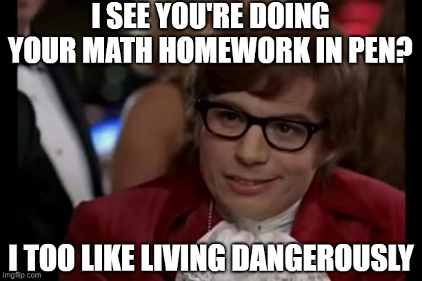 Don't Use Pen! | I SEE YOU'RE DOING YOUR MATH HOMEWORK IN PEN? I TOO LIKE LIVING DANGEROUSLY | image tagged in memes,i too like to live dangerously | made w/ Imgflip meme maker
