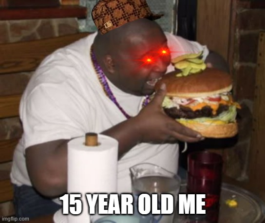 Fat guy eating burger | 15 YEAR OLD ME | image tagged in fat guy eating burger | made w/ Imgflip meme maker