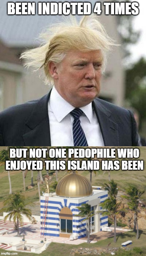 Prioities I Guess | BEEN INDICTED 4 TIMES; BUT NOT ONE PEDOPHILE WHO ENJOYED THIS ISLAND HAS BEEN | image tagged in donald trump,jeffrey epstein's island temple | made w/ Imgflip meme maker