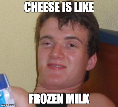 10 Guy | CHEESE IS LIKE FROZEN MILK | image tagged in memes,10 guy | made w/ Imgflip meme maker