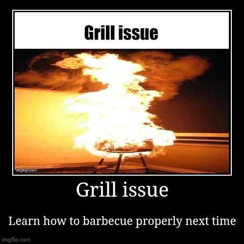 Grill issue | Grill issue | Learn how to barbecue properly next time | image tagged in funny,demotivationals | made w/ Imgflip demotivational maker