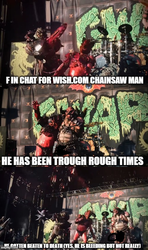 F IN CHAT FOR WISH.COM CHAINSAW MAN; HE HAS BEEN TROUGH ROUGH TIMES; HE GOTTEN BEATEN TO DEATH (YES. HE IS BLEEDING BUT NOT REALLY) | image tagged in gwar,f in the chat | made w/ Imgflip meme maker