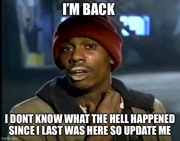I’m back? | I’M BACK; I DONT KNOW WHAT THE HELL HAPPENED SINCE I LAST WAS HERE SO UPDATE ME | image tagged in memes,y'all got any more of that | made w/ Imgflip meme maker
