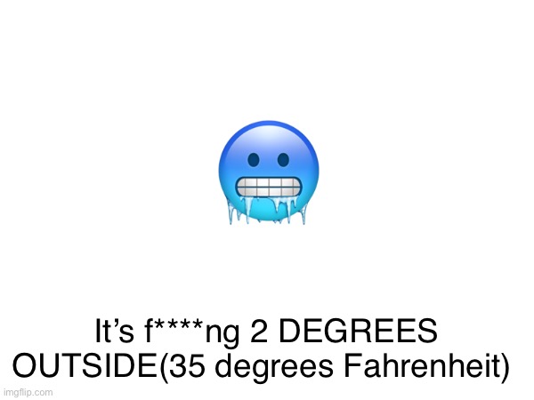 🥶; It’s f****ng 2 DEGREES OUTSIDE(35 degrees Fahrenheit) | made w/ Imgflip meme maker