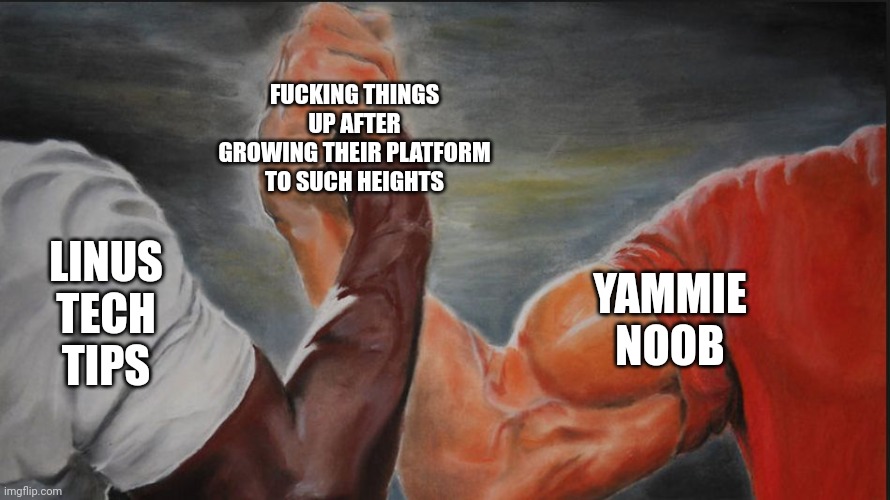 Black White Arms | FUCKING THINGS UP AFTER GROWING THEIR PLATFORM TO SUCH HEIGHTS; LINUS TECH TIPS; YAMMIE NOOB | image tagged in black white arms | made w/ Imgflip meme maker