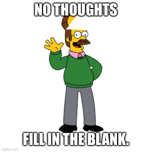 Fill it in. | NO THOUGHTS; FILL IN THE BLANK. | image tagged in ned flanders,no thoughts head empty,ned empty,im gonna make a lot like this,simp-sons,get it because simp | made w/ Imgflip meme maker