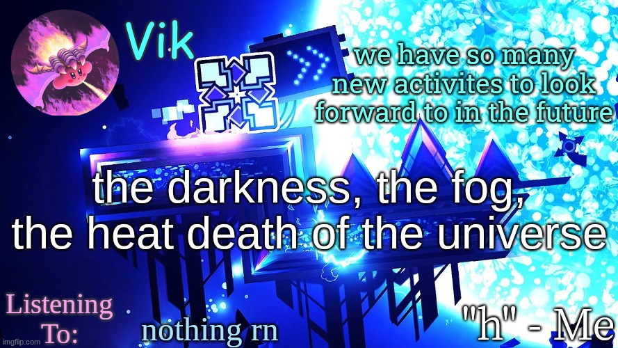 Vik's new temp | we have so many new activites to look forward to in the future; the darkness, the fog, the heat death of the universe; nothing rn | image tagged in vik's new temp | made w/ Imgflip meme maker