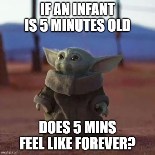 Day 1 of Posting Shower Thoughts | IF AN INFANT IS 5 MINUTES OLD; DOES 5 MINS FEEL LIKE FOREVER? | image tagged in baby yoda | made w/ Imgflip meme maker