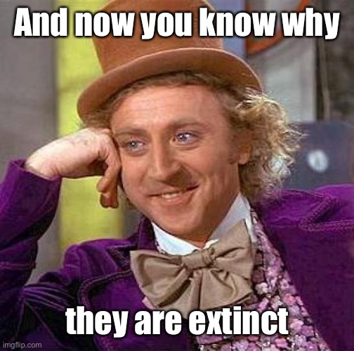 Creepy Condescending Wonka Meme | And now you know why they are extinct | image tagged in memes,creepy condescending wonka | made w/ Imgflip meme maker