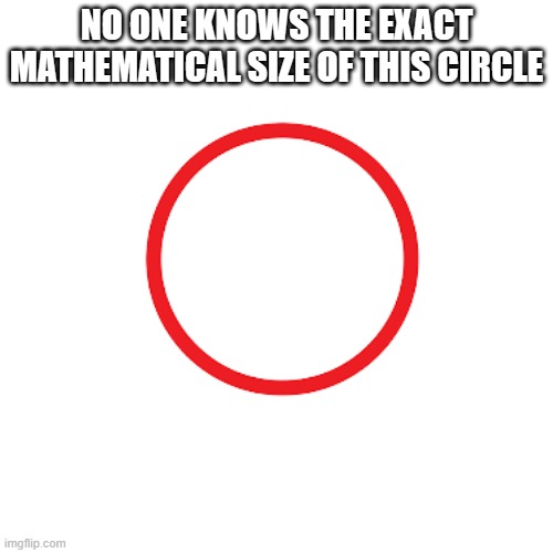 Cuz no one knows pi exactly | NO ONE KNOWS THE EXACT MATHEMATICAL SIZE OF THIS CIRCLE | image tagged in shower thoughts,interesting,circle,math,cool,facts | made w/ Imgflip meme maker