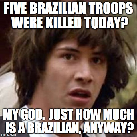 Conspiracy Keanu | FIVE BRAZILIAN TROOPS WERE KILLED TODAY? MY GOD.  JUST HOW MUCH IS A BRAZILIAN, ANYWAY? | image tagged in memes,conspiracy keanu | made w/ Imgflip meme maker