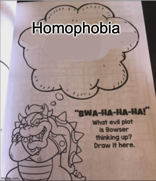 bowser evil plot | Homophobia | image tagged in bowser evil plot,homophobia,homophobic,mario,bowser | made w/ Imgflip meme maker