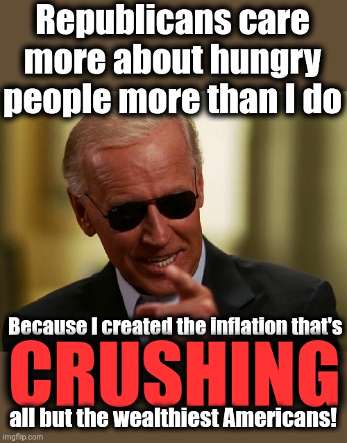 Cool Joe Biden | Republicans care more about hungry people more than I do Because I created the inflation that's CRUSHING all but the wealthiest Americans! | image tagged in cool joe biden | made w/ Imgflip meme maker
