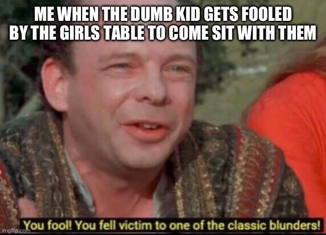 Another man down | ME WHEN THE DUMB KID GETS FOOLED BY THE GIRLS TABLE TO COME SIT WITH THEM | image tagged in you fool you fell victim to one of the classic blunders | made w/ Imgflip meme maker