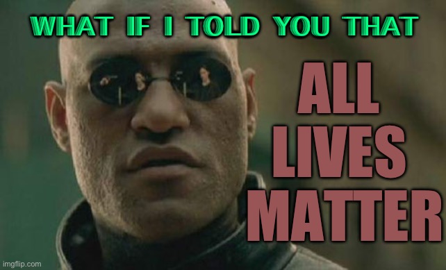 All Lives Matter | WHAT IF I TOLD YOU THAT; ALL 
LIVES 
MATTER | image tagged in memes,matrix morpheus | made w/ Imgflip meme maker
