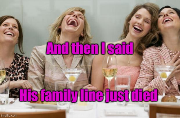 Laughing Women | His family line just died And then I said | image tagged in laughing women | made w/ Imgflip meme maker