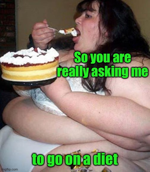 Fat woman with cake | So you are really asking me to go on a diet | image tagged in fat woman with cake | made w/ Imgflip meme maker