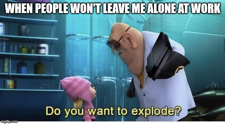 Just let me do my work for God's sake | WHEN PEOPLE WON'T LEAVE ME ALONE AT WORK | image tagged in do you want to explode | made w/ Imgflip meme maker