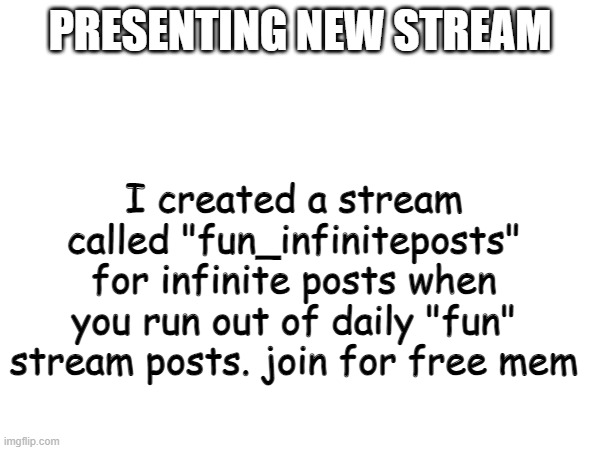 new stream | PRESENTING NEW STREAM; I created a stream called "fun_infiniteposts" for infinite posts when you run out of daily "fun" stream posts. join for free mem | image tagged in fun | made w/ Imgflip meme maker