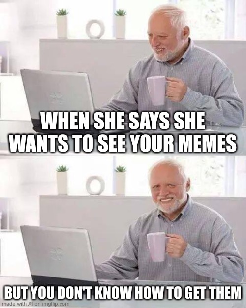 Yes, I have the memes, but I forgot the link to them. | WHEN SHE SAYS SHE WANTS TO SEE YOUR MEMES; BUT YOU DON'T KNOW HOW TO GET THEM | image tagged in memes,hide the pain harold | made w/ Imgflip meme maker