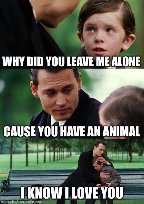 An animal? | WHY DID YOU LEAVE ME ALONE; CAUSE YOU HAVE AN ANIMAL; I KNOW I LOVE YOU | image tagged in memes,finding neverland | made w/ Imgflip meme maker