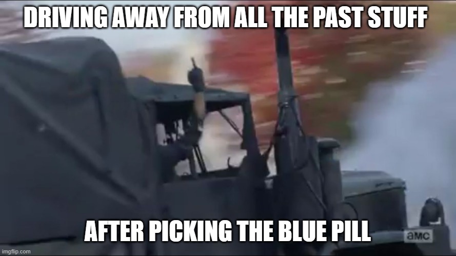 Negan Bird Flip | DRIVING AWAY FROM ALL THE PAST STUFF AFTER PICKING THE BLUE PILL | image tagged in negan bird flip | made w/ Imgflip meme maker