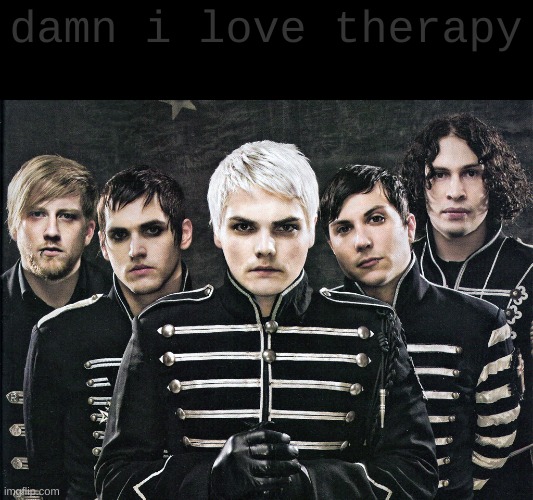 I haven't even listened to that many songs by them | damn i love therapy | image tagged in my chemical romance,mcr,therapy,it's true i know you know | made w/ Imgflip meme maker