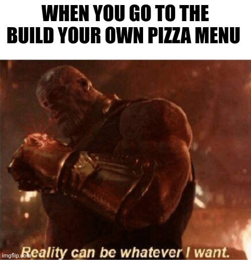 Build your own pizza is true power | WHEN YOU GO TO THE BUILD YOUR OWN PIZZA MENU | image tagged in reality can be whatever i want | made w/ Imgflip meme maker