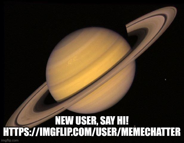 Saturn | NEW USER, SAY HI! HTTPS://IMGFLIP.COM/USER/MEMECHATTER | image tagged in saturn | made w/ Imgflip meme maker