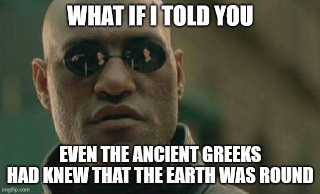 Matrix Morpheus | WHAT IF I TOLD YOU; EVEN THE ANCIENT GREEKS HAD KNEW THAT THE EARTH WAS ROUND | image tagged in memes,matrix morpheus | made w/ Imgflip meme maker