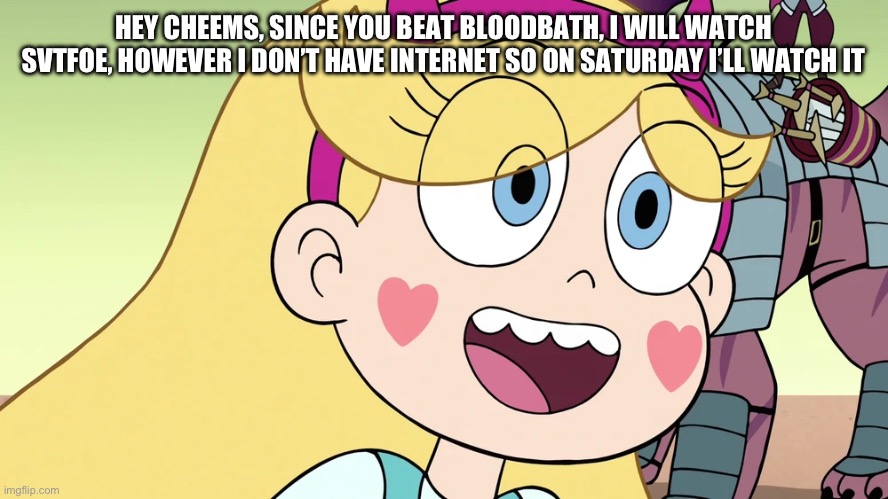Star Butterfly | HEY CHEEMS, SINCE YOU BEAT BLOODBATH, I WILL WATCH SVTFOE, HOWEVER I DON’T HAVE INTERNET SO ON SATURDAY I’LL WATCH IT | image tagged in star butterfly | made w/ Imgflip meme maker