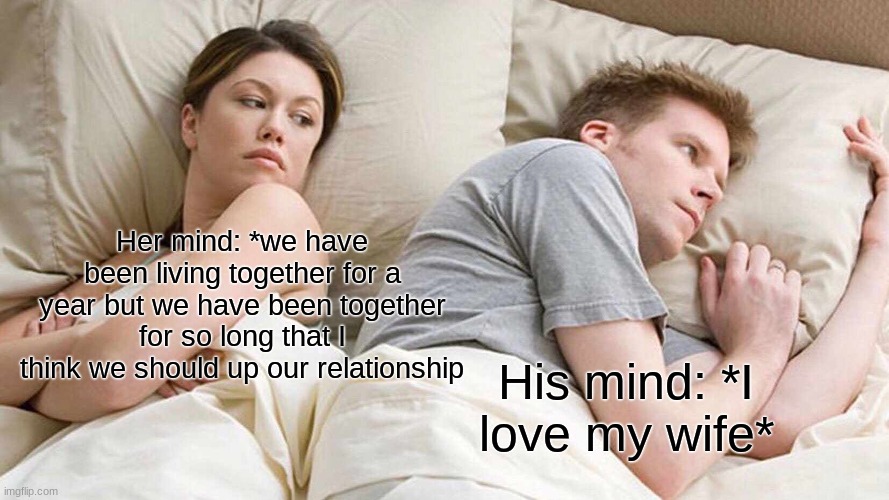 True | Her mind: *we have been living together for a year but we have been together for so long that I think we should up our relationship; His mind: *I love my wife* | image tagged in memes,i bet he's thinking about other women | made w/ Imgflip meme maker
