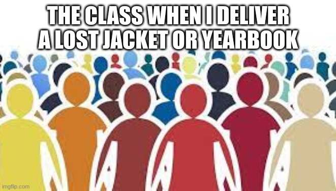 Why Are You Here? :3 | THE CLASS WHEN I DELIVER A LOST JACKET OR YEARBOOK | image tagged in crowd | made w/ Imgflip meme maker