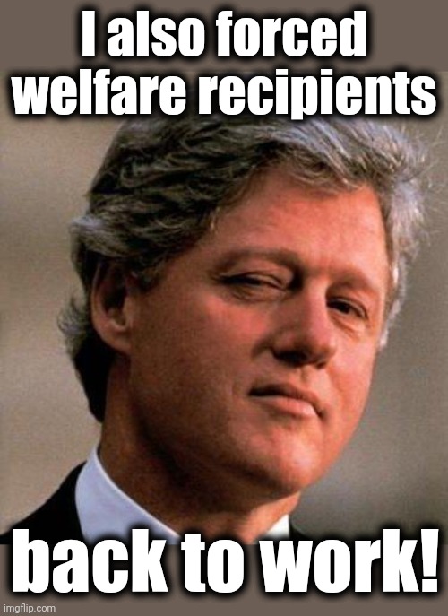 Bill Clinton Wink | I also forced welfare recipients back to work! | image tagged in bill clinton wink | made w/ Imgflip meme maker