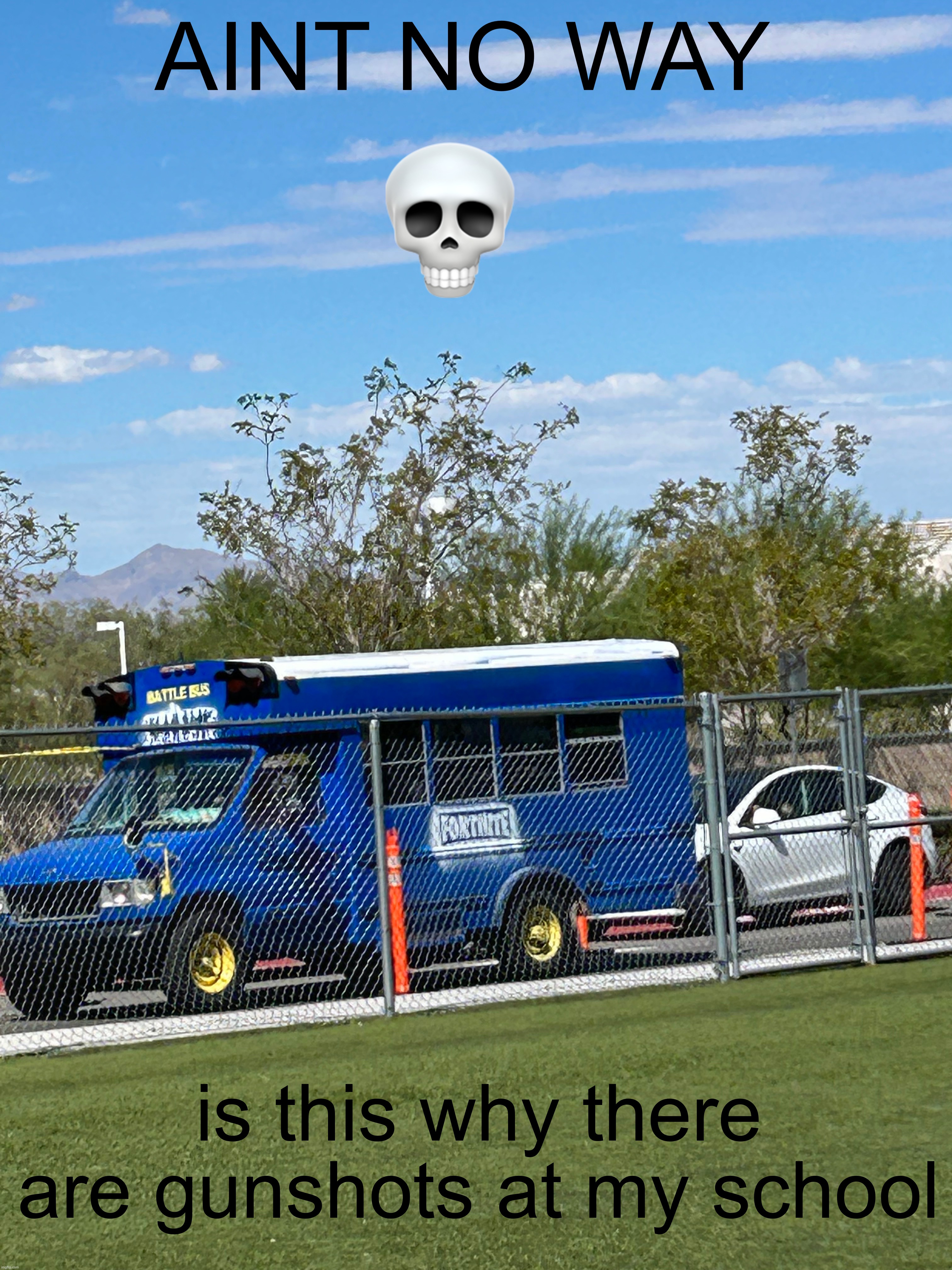 battle bus at my school ? | AINT NO WAY; 💀; is this why there are gunshots at my school | image tagged in fortnite,school | made w/ Imgflip meme maker