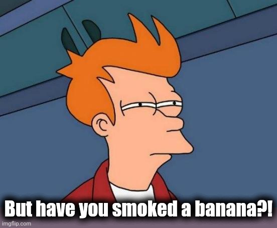 Futurama Fry Meme | But have you smoked a banana?! | image tagged in memes,futurama fry | made w/ Imgflip meme maker