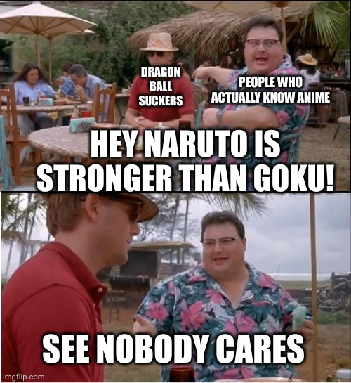 at least Rasengan can take charge in 2 seconds unlike a million episodes for kamehameha | DRAGON BALL SUCKERS; PEOPLE WHO ACTUALLY KNOW ANIME; HEY NARUTO IS STRONGER THAN GOKU! SEE NOBODY CARES | image tagged in memes,see nobody cares,goku,naruto,anime,so true | made w/ Imgflip meme maker