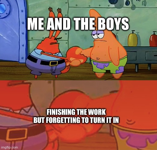 It happened today. | ME AND THE BOYS; FINISHING THE WORK BUT FORGETTING TO TURN IT IN | image tagged in patrick and mr krabs handshake | made w/ Imgflip meme maker