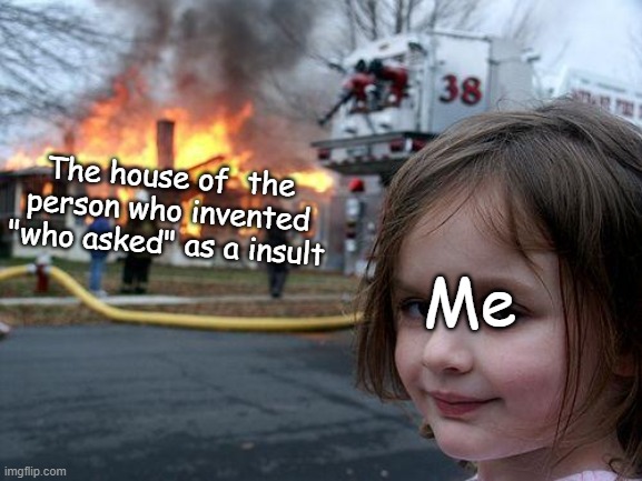 Disaster Girl Meme | The house of  the person who invented "who asked" as a insult; Me | image tagged in memes,disaster girl | made w/ Imgflip meme maker