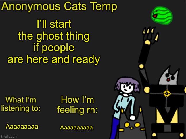 Anonymous Cats Newest temp | I’ll start the ghost thing if people are here and ready; Aaaaaaaaaa; Aaaaaaaaa | image tagged in anonymous cats newest temp | made w/ Imgflip meme maker