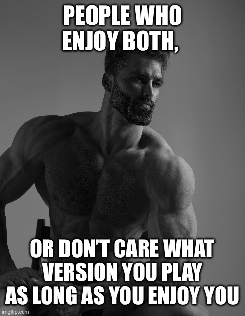Giga Chad | PEOPLE WHO ENJOY BOTH, OR DON’T CARE WHAT VERSION YOU PLAY AS LONG AS YOU ENJOY YOURSELF | image tagged in giga chad | made w/ Imgflip meme maker