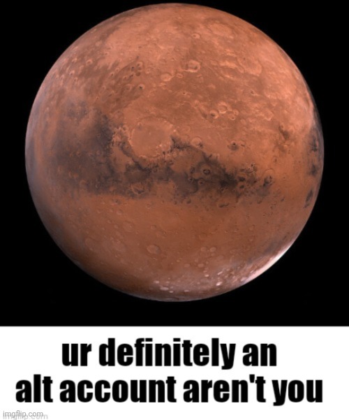 Mars- You're Definitely an alt account aren't you | image tagged in mars- you're definitely an alt account aren't you | made w/ Imgflip meme maker