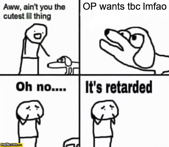 Oh no it's retarded! | OP wants tbc lmfao | image tagged in oh no it's retarded | made w/ Imgflip meme maker