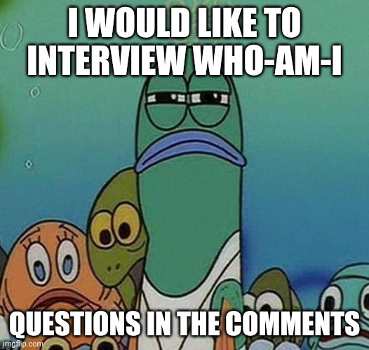 SpongeBob | I WOULD LIKE TO INTERVIEW WHO-AM-I; QUESTIONS IN THE COMMENTS | image tagged in spongebob,who_am_i | made w/ Imgflip meme maker