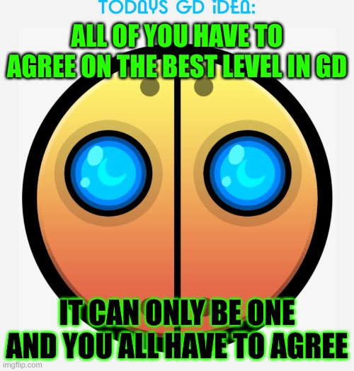 idea #9 (100th post!) | ALL OF YOU HAVE TO AGREE ON THE BEST LEVEL IN GD; IT CAN ONLY BE ONE AND YOU ALL HAVE TO AGREE | image tagged in gd idea template,geometry dash | made w/ Imgflip meme maker