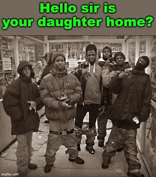 All My Homies Hate | Hello sir is your daughter home? | image tagged in all my homies hate | made w/ Imgflip meme maker