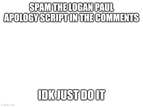 Do it now | SPAM THE LOGAN PAUL APOLOGY SCRIPT IN THE COMMENTS; IDK JUST DO IT | image tagged in random | made w/ Imgflip meme maker