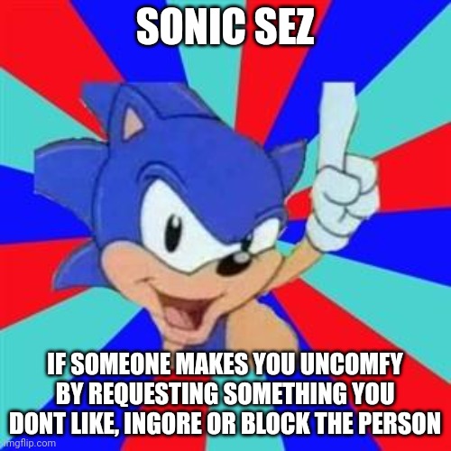 Sonic sez | SONIC SEZ; IF SOMEONE MAKES YOU UNCOMFY BY REQUESTING SOMETHING YOU DONT LIKE, INGORE OR BLOCK THE PERSON | image tagged in sonic sez | made w/ Imgflip meme maker