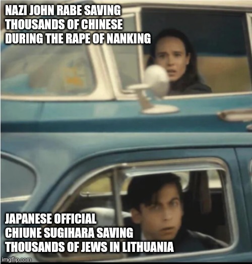 Cars Passing Each Other | NAZI JOHN RABE SAVING THOUSANDS OF CHINESE DURING THE RAPE OF NANKING; JAPANESE OFFICIAL CHIUNE SUGIHARA SAVING THOUSANDS OF JEWS IN LITHUANIA | image tagged in cars passing each other | made w/ Imgflip meme maker