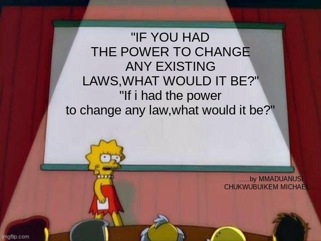 Lisa Simpson's Presentation | "IF YOU HAD THE POWER TO CHANGE ANY EXISTING LAWS,WHAT WOULD IT BE?"
"If i had the power to change any law,what would it be?"; ......by MMADUANUSI CHUKWUBUIKEM MICHAEL.... | image tagged in lisa simpson's presentation | made w/ Imgflip meme maker